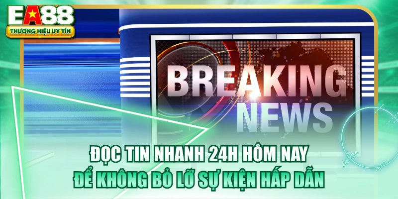 Đọc Tin Nhanh 24h Hôm Nay Để Không Bỏ Lỡ Sự Kiện Hấp Dẫn